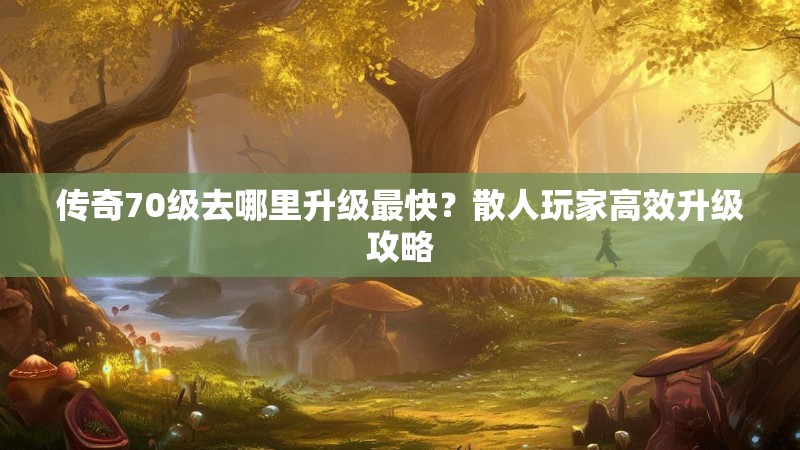 传奇70级去哪里升级最快？散人玩家高效升级攻略
