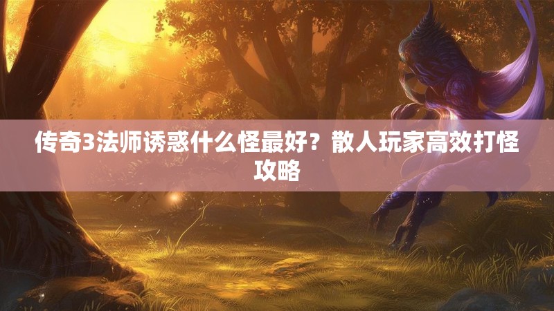 传奇3法师诱惑什么怪最好？散人玩家高效打怪攻略