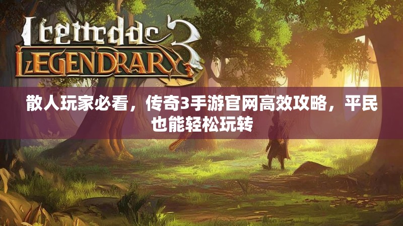 散人玩家必看，传奇3手游官网高效攻略，平民也能轻松玩转