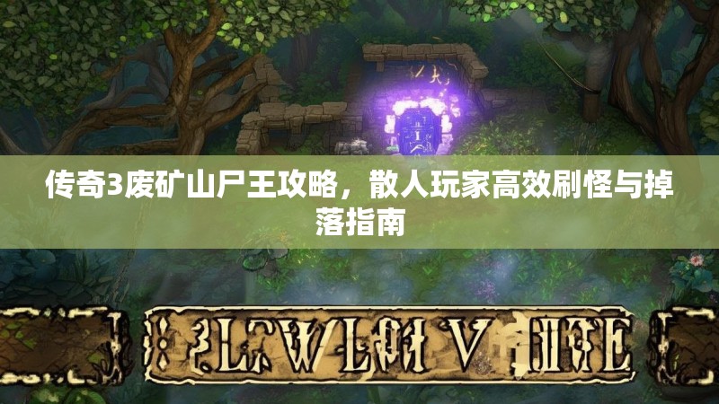 传奇3废矿山尸王攻略,散人玩家高效刷怪与掉落指南