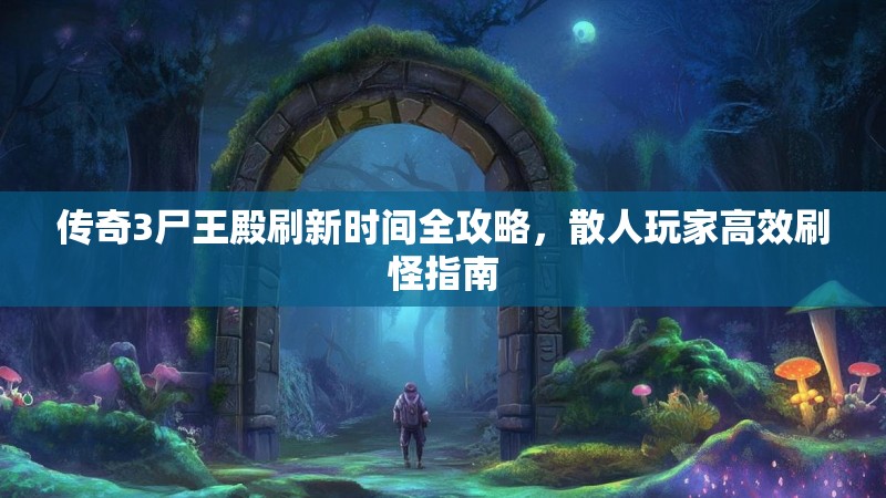 传奇3尸王殿刷新时间全攻略，散人玩家高效刷怪指南