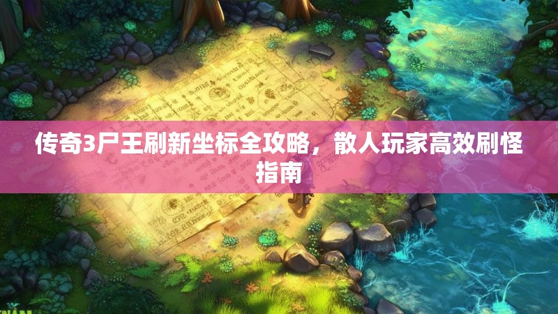 传奇3尸王刷新坐标全攻略,散人玩家高效刷怪指南