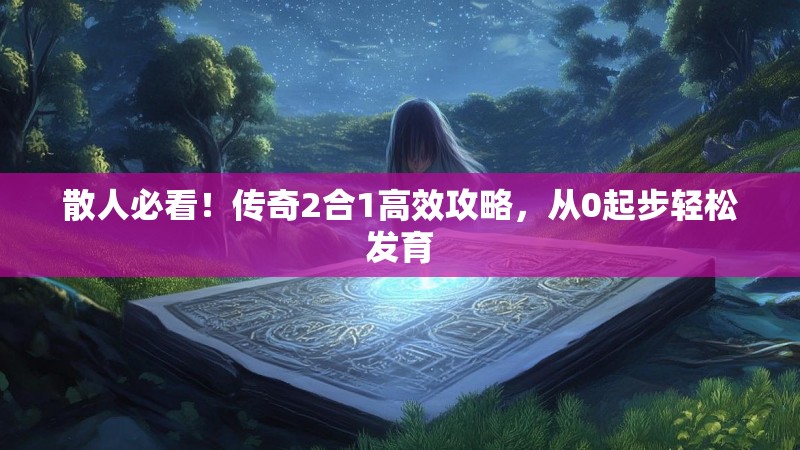 散人必看！传奇2合1高效攻略，从0起步轻松发育