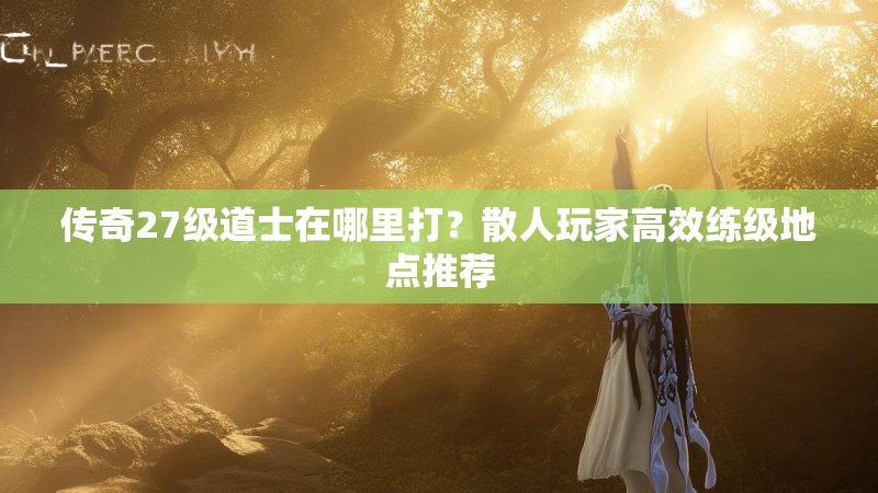 传奇27级道士在哪里打？散人玩家高效练级地点推荐