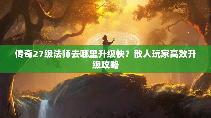 传奇27级法师去哪里升级快？散人玩家高效升级攻略