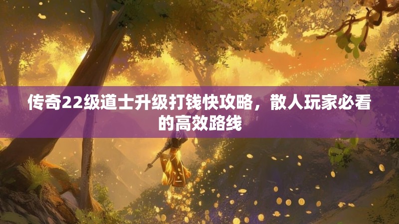 传奇22级道士升级打钱快攻略，散人玩家必看的高效路线