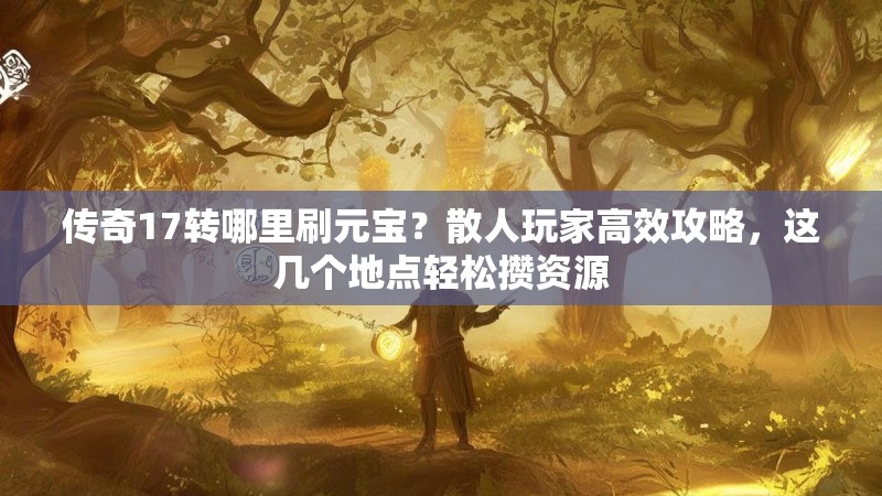传奇17转哪里刷元宝？散人玩家高效攻略，这几个地点轻松攒资源
