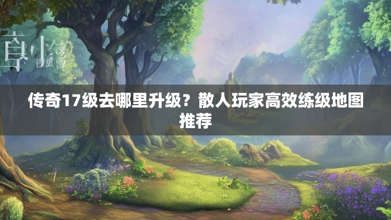传奇17级去哪里升级？散人玩家高效练级地图推荐