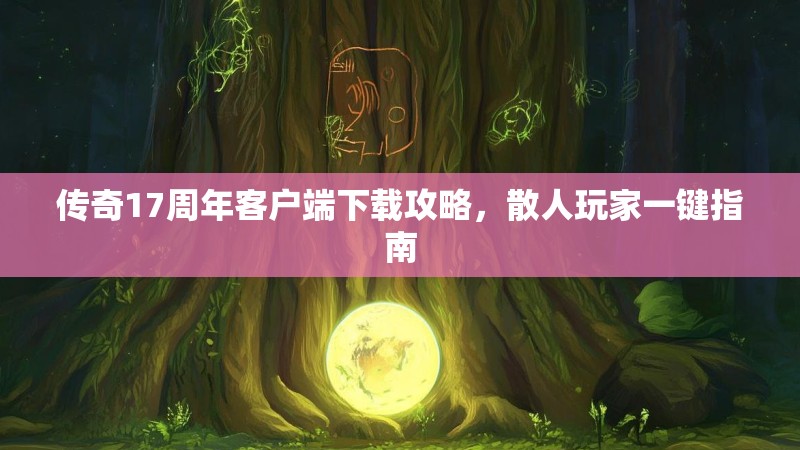 传奇17周年客户端下载攻略，散人玩家一键指南