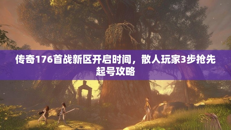 传奇176首战新区开启时间，散人玩家3步抢先起号攻略