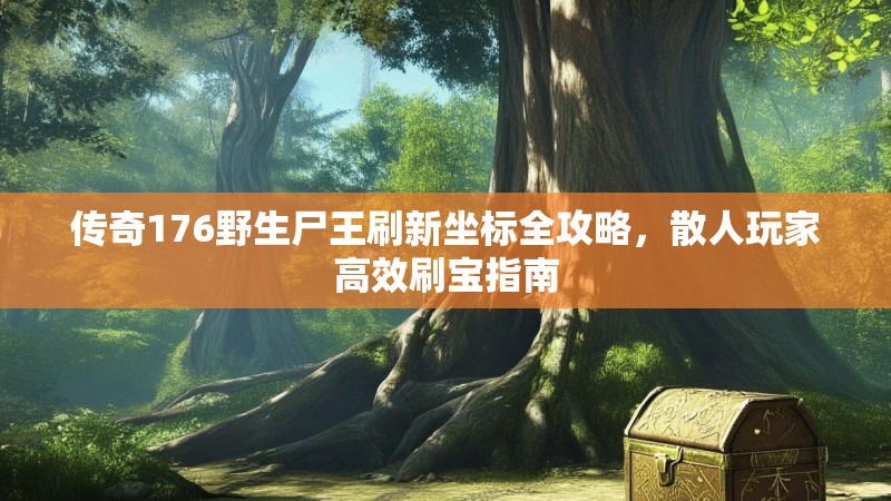 传奇176野生尸王刷新坐标全攻略,散人玩家高效刷宝指南
