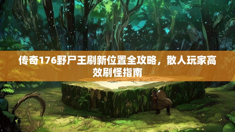 传奇176野尸王刷新位置全攻略,散人玩家高效刷怪指南
