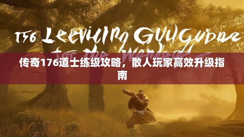 传奇176道士练级攻略，散人玩家高效升级指南