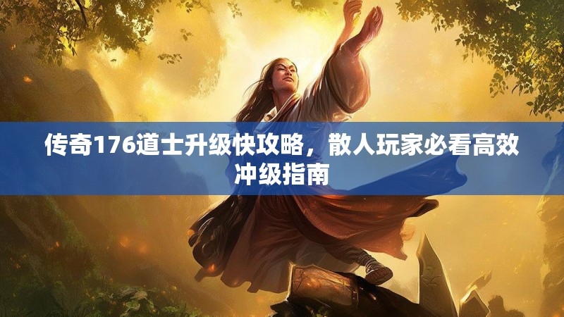 传奇176道士升级快攻略，散人玩家必看高效冲级指南
