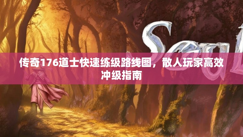 传奇176道士快速练级路线图，散人玩家高效冲级指南