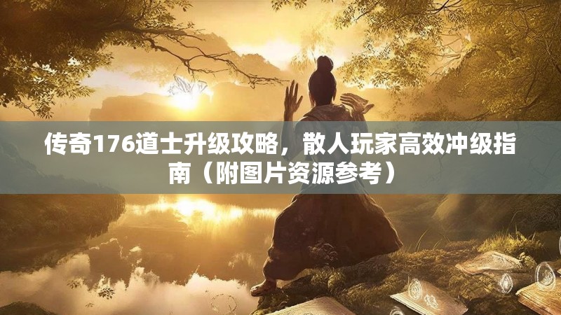 传奇176道士升级攻略,散人玩家高效冲级指南(附图片资源参考)
