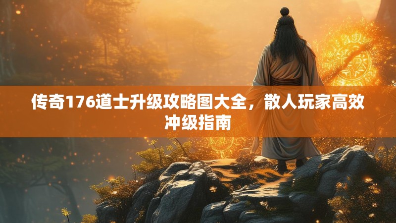 传奇176道士升级攻略图大全,散人玩家高效冲级指南
