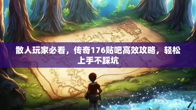 散人玩家必看，传奇176贴吧高效攻略，轻松上手不踩坑