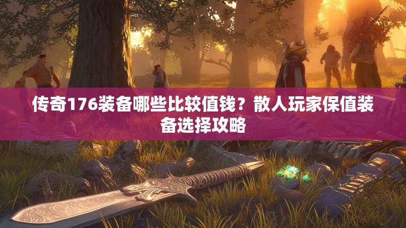 传奇176装备哪些比较值钱？散人玩家保值装备选择攻略