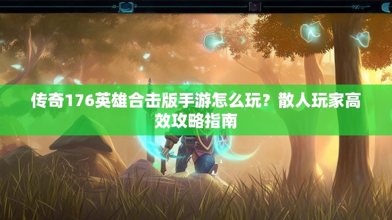 传奇176英雄合击版手游怎么玩？散人玩家高效攻略指南
