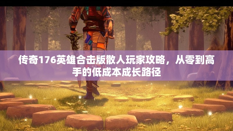 传奇176英雄合击版散人玩家攻略，从零到高手的低成本成长路径