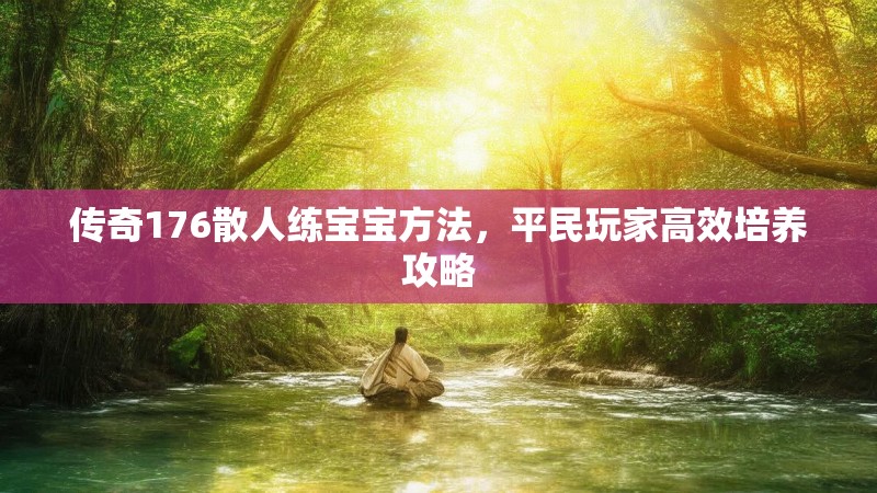 传奇176散人练宝宝方法，平民玩家高效培养攻略