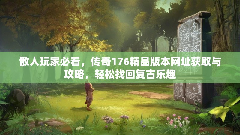散人玩家必看，传奇176精品版本网址获取与攻略，轻松找回复古乐趣