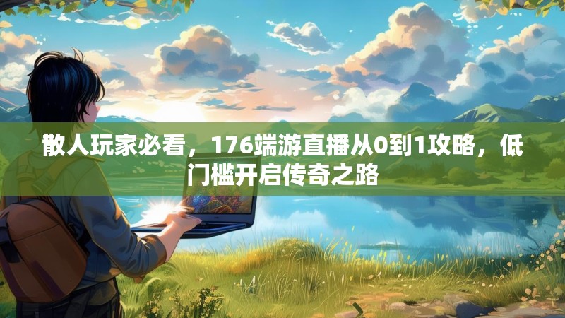 散人玩家必看，176端游直播从0到1攻略，低门槛开启传奇之路
