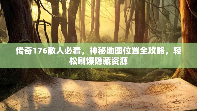传奇176散人必看，神秘地图位置全攻略，轻松刷爆隐藏资源