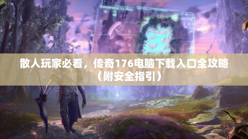 散人玩家必看，传奇176电脑下载入口全攻略（附安全指引）