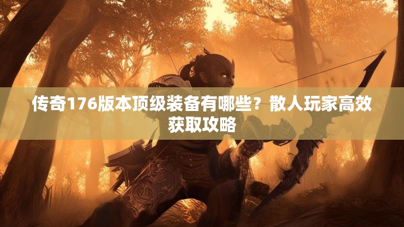 传奇176版本顶级装备有哪些？散人玩家高效获取攻略