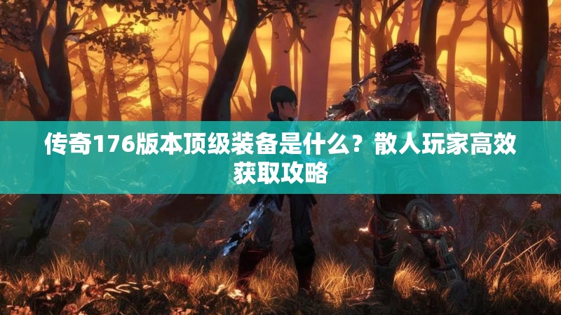 传奇176版本顶级装备是什么?散人玩家高效获取攻略