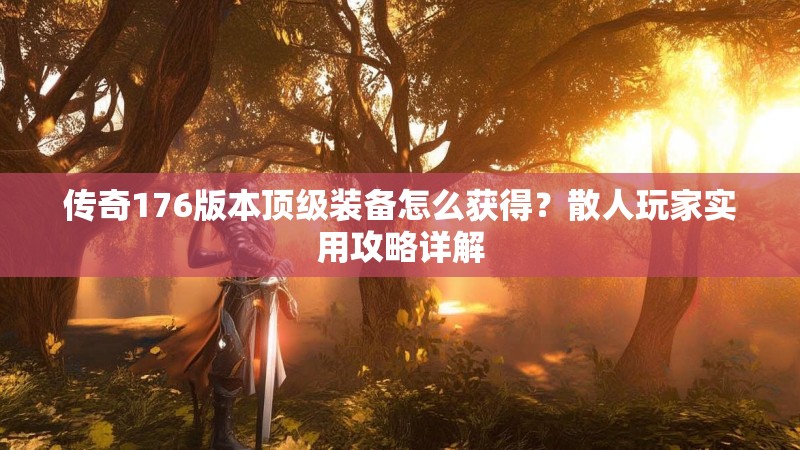 传奇176版本顶级装备怎么获得?散人玩家实用攻略详解