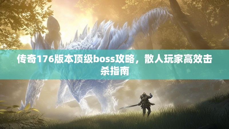 传奇176版本顶级boss攻略,散人玩家高效击杀指南