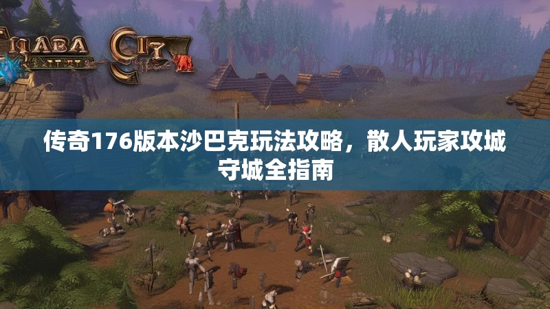 传奇176版本沙巴克玩法攻略，散人玩家攻城守城全指南