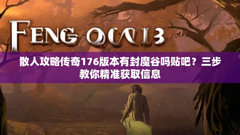 散人攻略传奇176版本有封魔谷吗贴吧？三步教你精准获取信息