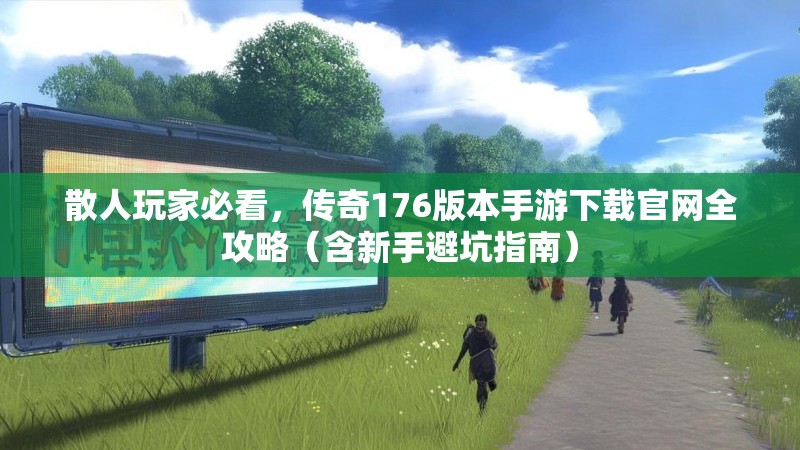 散人玩家必看，传奇176版本手游下载官网全攻略（含新手避坑指南）