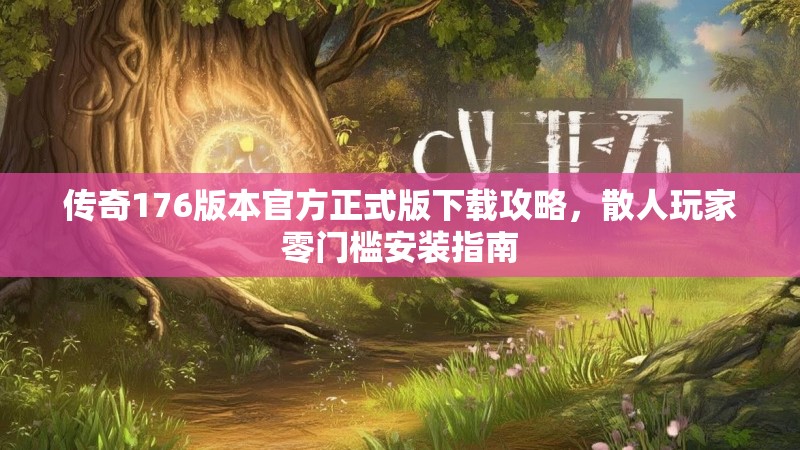 传奇176版本官方正式版下载攻略，散人玩家零门槛安装指南