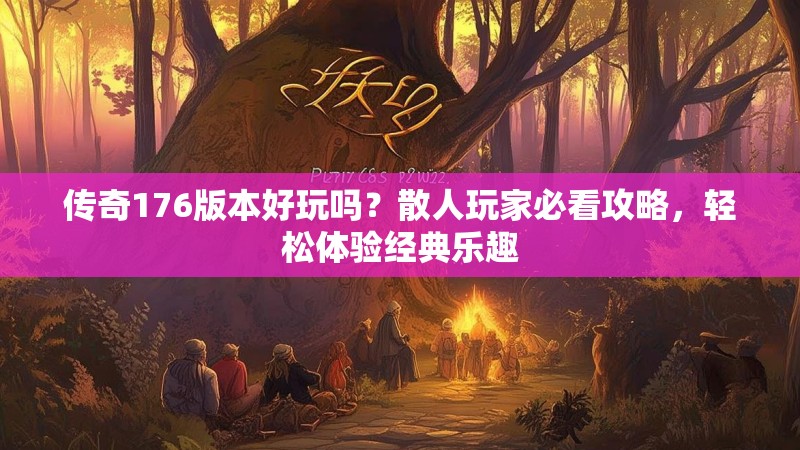 传奇176版本好玩吗？散人玩家必看攻略，轻松体验经典乐趣