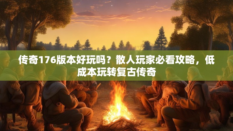 传奇176版本好玩吗？散人玩家必看攻略，低成本玩转复古传奇