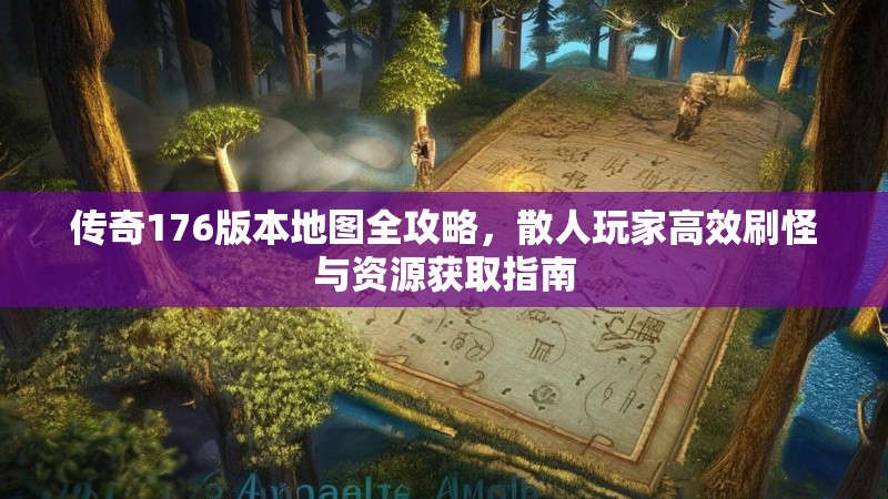 传奇176版本地图全攻略，散人玩家高效刷怪与资源获取指南