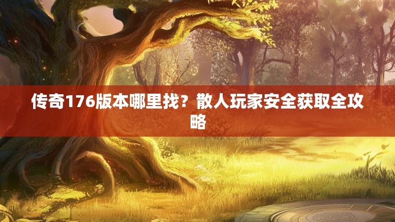 传奇176版本哪里找？散人玩家安全获取全攻略