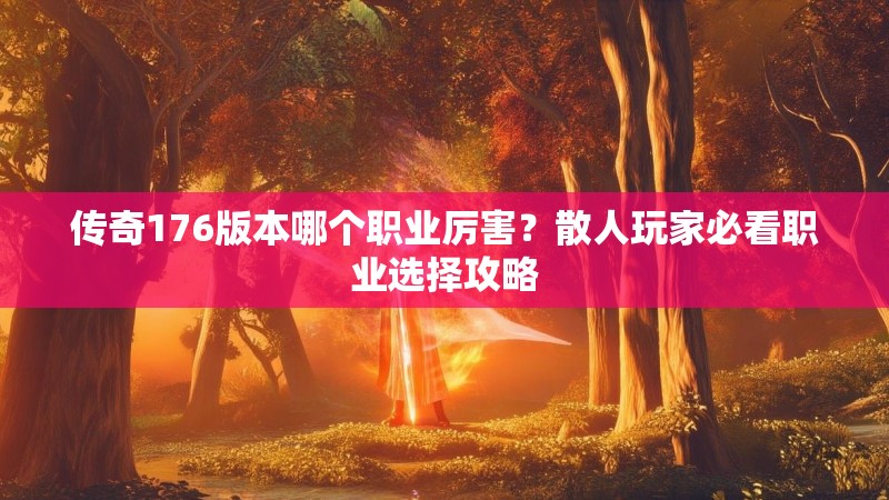 传奇176版本哪个职业厉害？散人玩家必看职业选择攻略