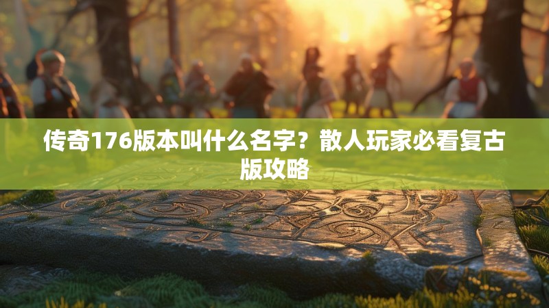 传奇176版本叫什么名字?散人玩家必看复古版攻略