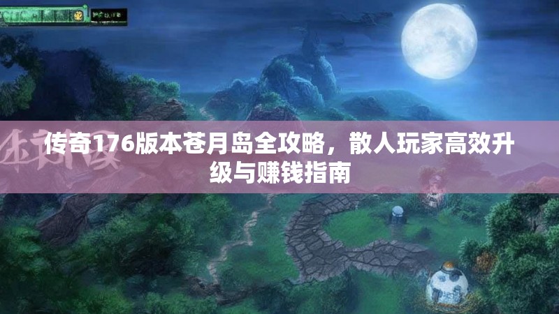 传奇176版本苍月岛全攻略，散人玩家高效升级与赚钱指南