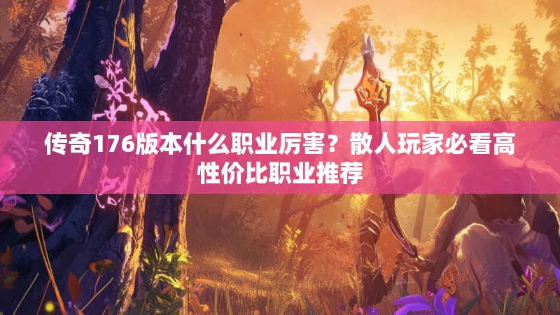传奇176版本什么职业厉害?散人玩家必看高性价比职业推荐