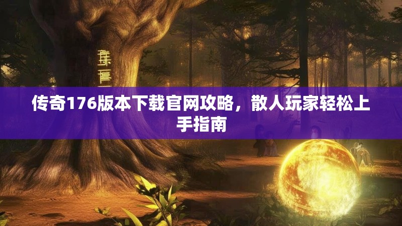 传奇176版本下载官网攻略,散人玩家轻松上手指南