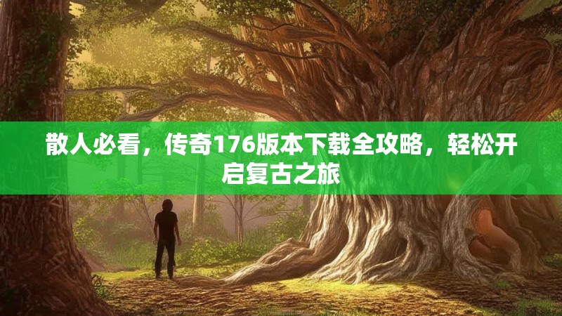 散人必看，传奇176版本下载全攻略，轻松开启复古之旅