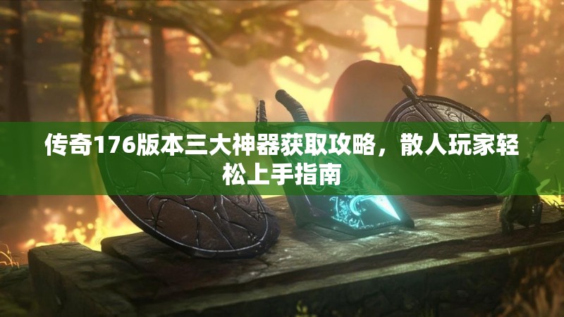 传奇176版本三大神器获取攻略,散人玩家轻松上手指南