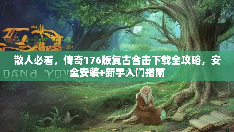 散人必看,传奇176版复古合击下载全攻略,安全安装+新手入门指南